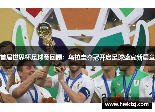 首届世界杯足球赛回顾：乌拉圭夺冠开启足球盛宴新篇章