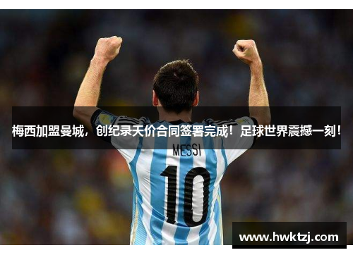 梅西加盟曼城，创纪录天价合同签署完成！足球世界震撼一刻！