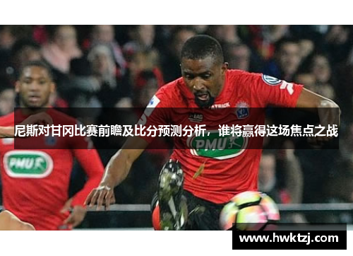 尼斯对甘冈比赛前瞻及比分预测分析，谁将赢得这场焦点之战