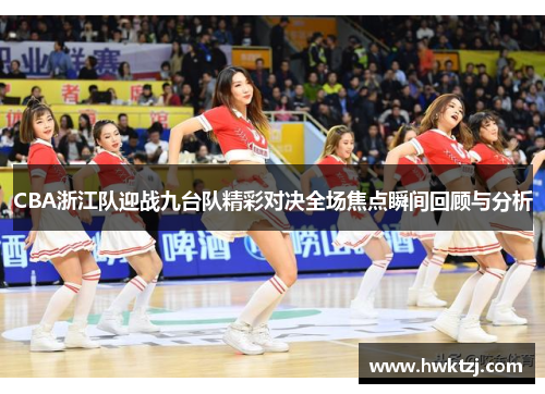 CBA浙江队迎战九台队精彩对决全场焦点瞬间回顾与分析