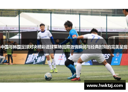 中国与韩国足球对决精彩进球集锦回顾激情瞬间与经典时刻的完美呈现