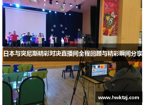 日本与突尼斯精彩对决直播间全程回顾与精彩瞬间分享