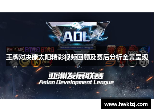 王牌对决康太阳精彩视频回顾及赛后分析全景呈现