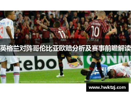 英格兰对阵哥伦比亚欧赔分析及赛事前瞻解读