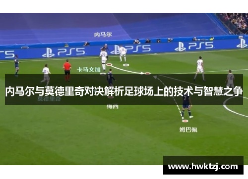 内马尔与莫德里奇对决解析足球场上的技术与智慧之争
