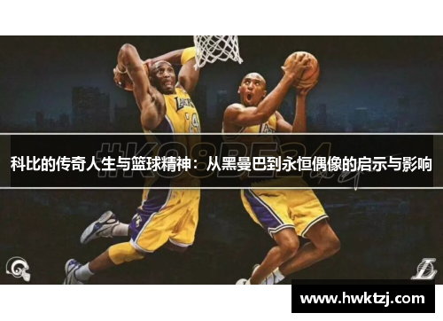 科比的传奇人生与篮球精神：从黑曼巴到永恒偶像的启示与影响