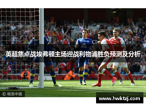 英超焦点战埃弗顿主场迎战利物浦胜负预测及分析