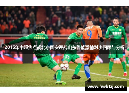 2015年中超焦点战北京国安迎战山东鲁能激情对决回顾与分析